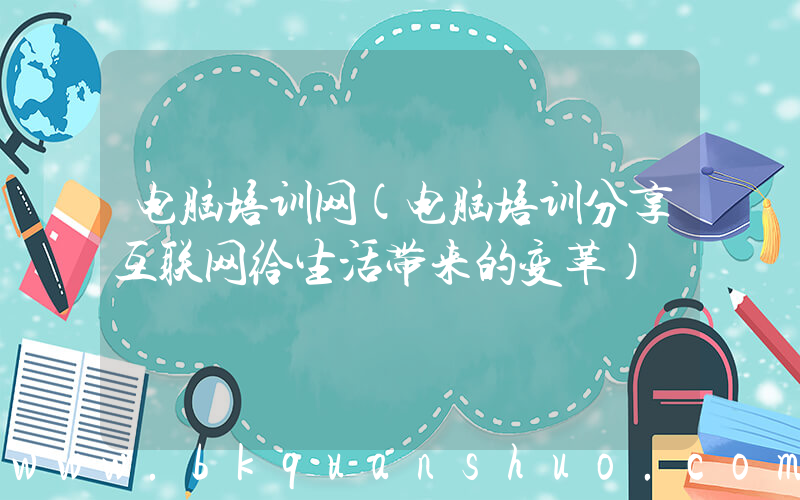 电脑培训网(电脑培训分享互联网给生活带来的变革)