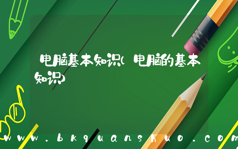 电脑基本知识(电脑的基本知识)
