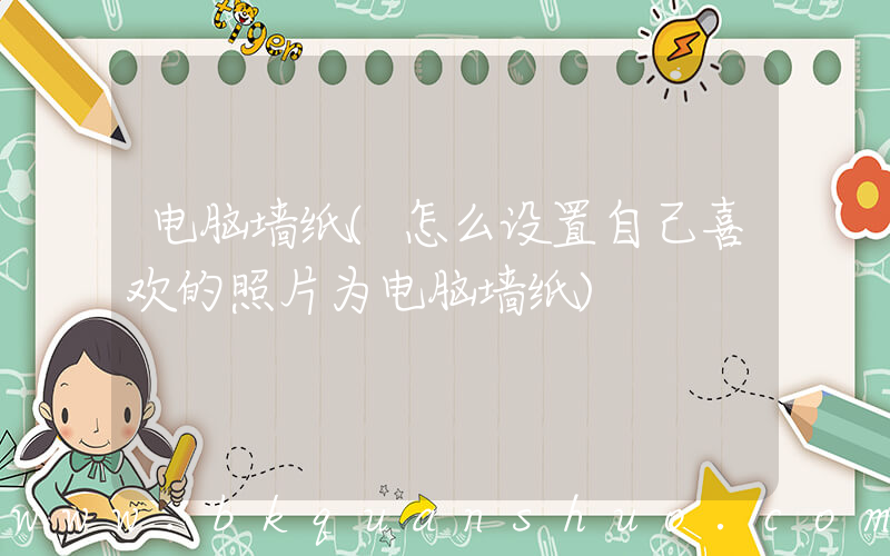 电脑墙纸(怎么设置自己喜欢的照片为电脑墙纸)