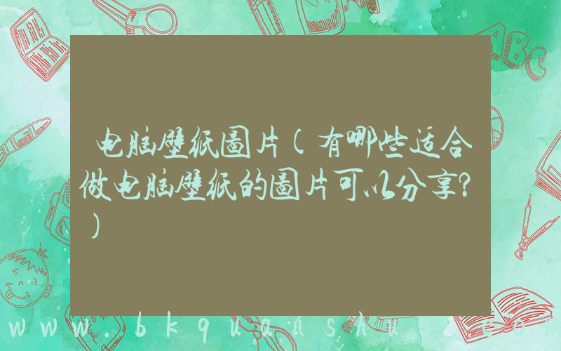 电脑壁纸图片(有哪些适合做电脑壁纸的图片可以分享？)