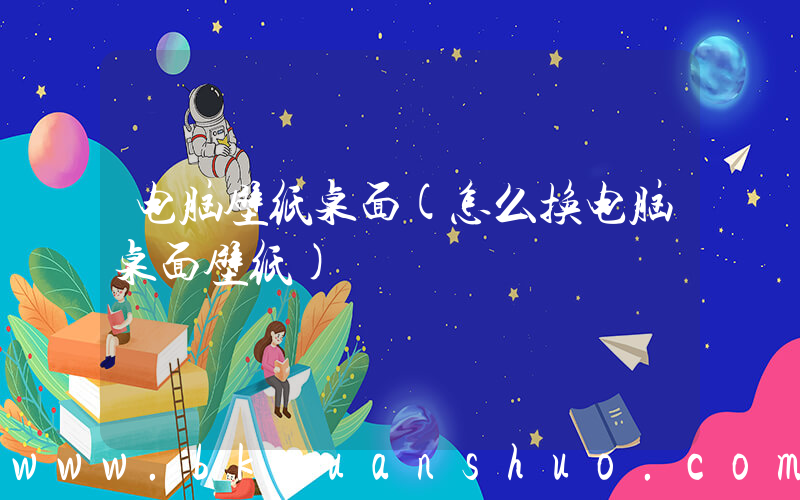 电脑壁纸桌面(怎么换电脑桌面壁纸)