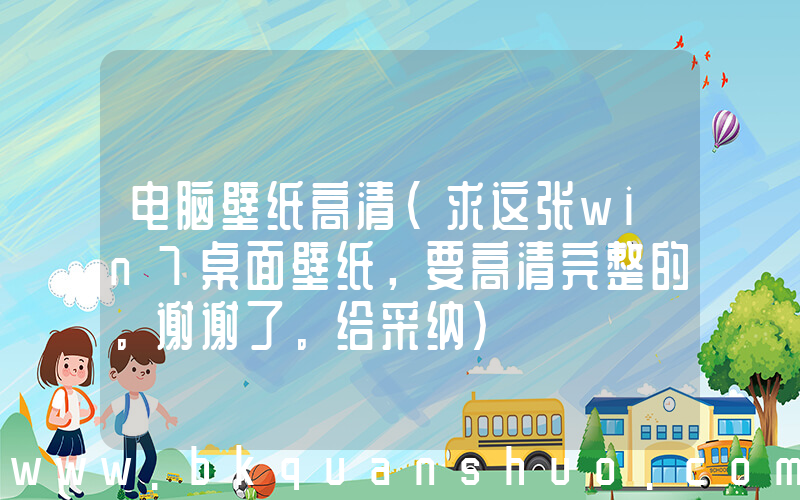 电脑壁纸高清(求这张win7桌面壁纸，要高清完整的。谢谢了。给采纳)