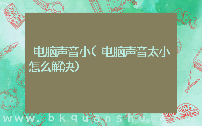 电脑声音小(电脑声音太小怎么解决)