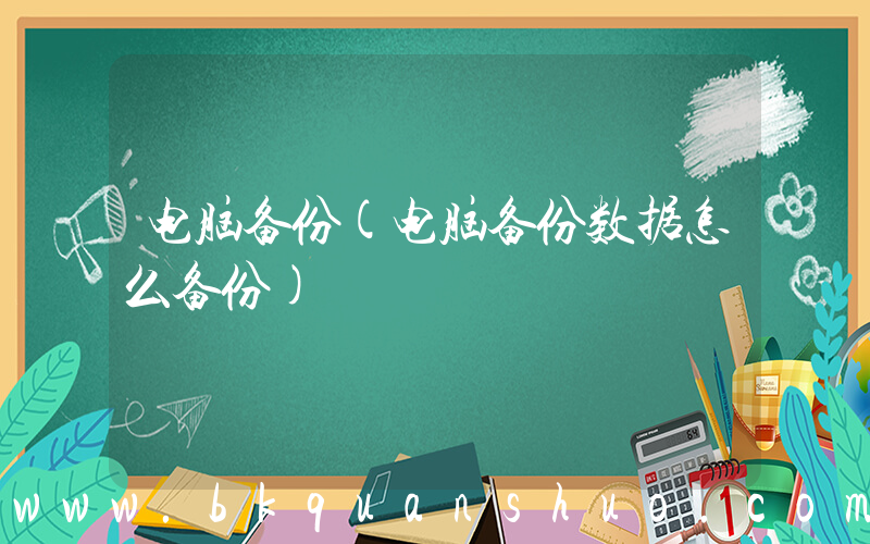 电脑备份(电脑备份数据怎么备份)