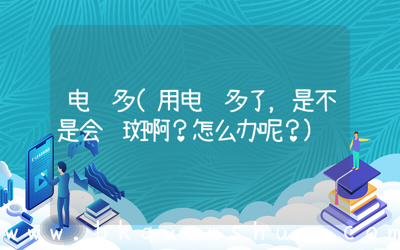 电脑多(用电脑多了，是不是会长斑啊？怎么办呢？)