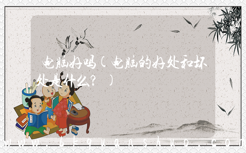 电脑好吗(电脑的好处和坏处是什么？)