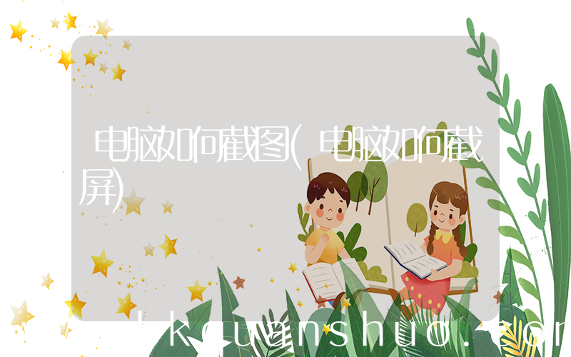 电脑如何截图(电脑如何截屏)