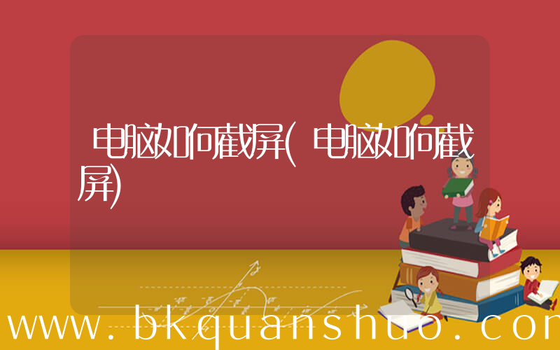 电脑如何截屏(电脑如何截屏)