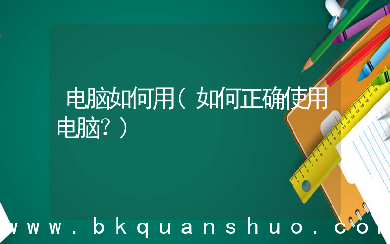 电脑如何用(如何正确使用电脑？)