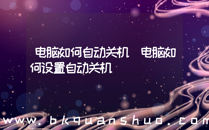电脑如何自动关机(电脑如何设置自动关机)