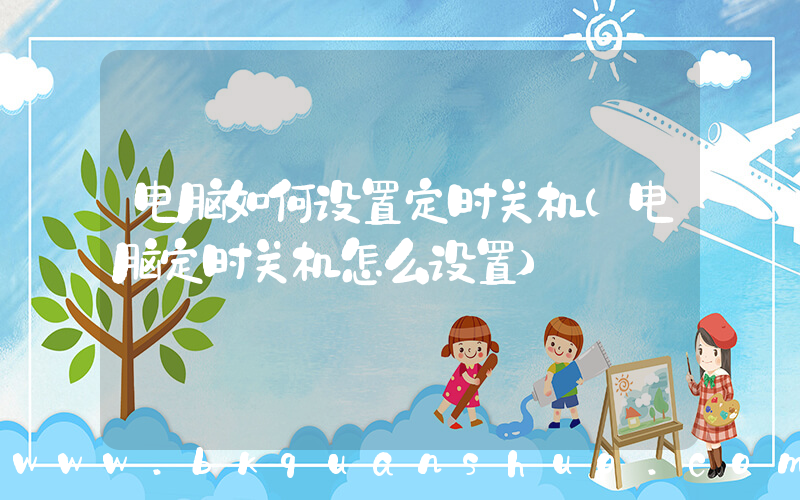 电脑如何设置定时关机(电脑定时关机怎么设置)