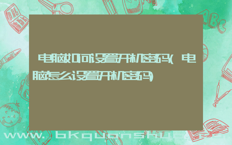 电脑如何设置开机密码(电脑怎么设置开机密码)