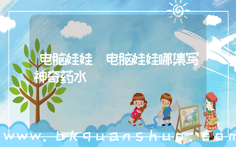 电脑娃娃(电脑娃娃哪集写神奇药水)