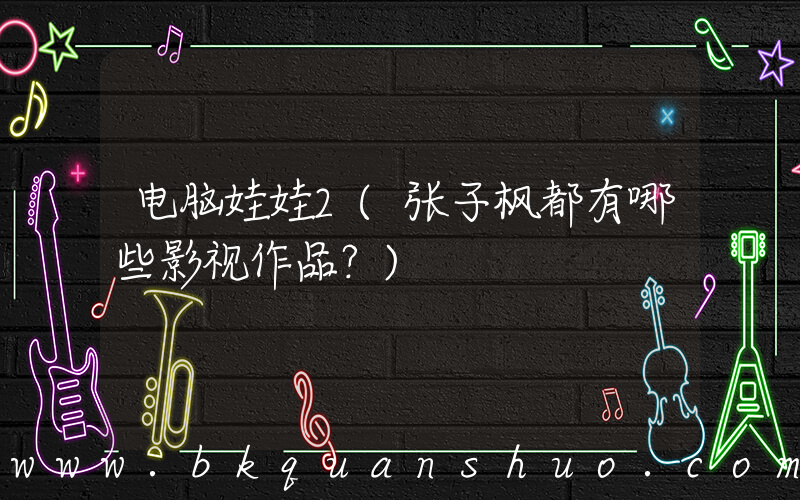 电脑娃娃2(张子枫都有哪些影视作品？)