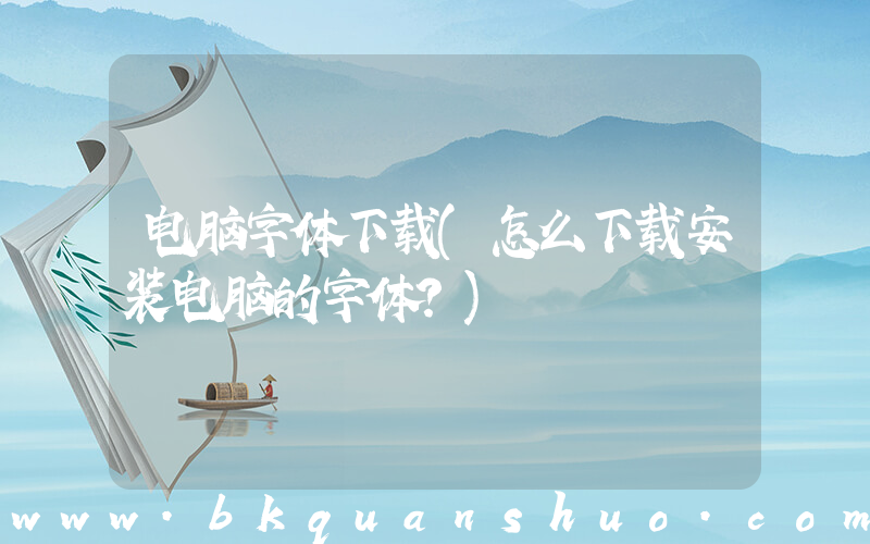 电脑字体下载(怎么下载安装电脑的字体？)