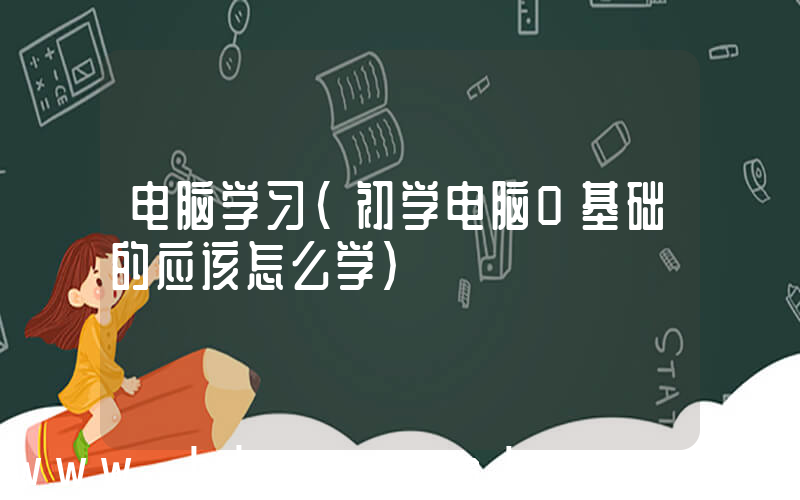 电脑学习(初学电脑0基础的应该怎么学)