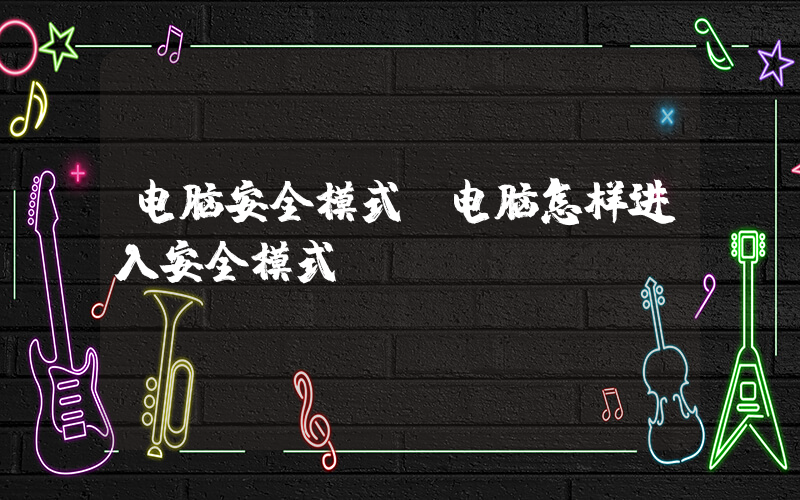 电脑安全模式(电脑怎样进入安全模式)