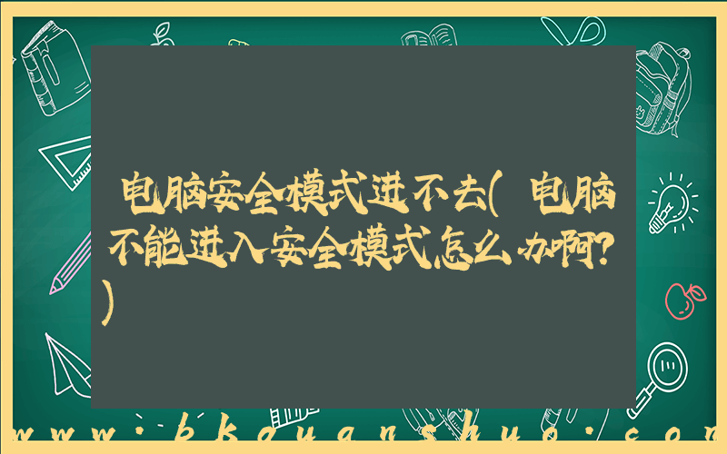 电脑安全模式进不去(电脑不能进入安全模式怎么办啊？)