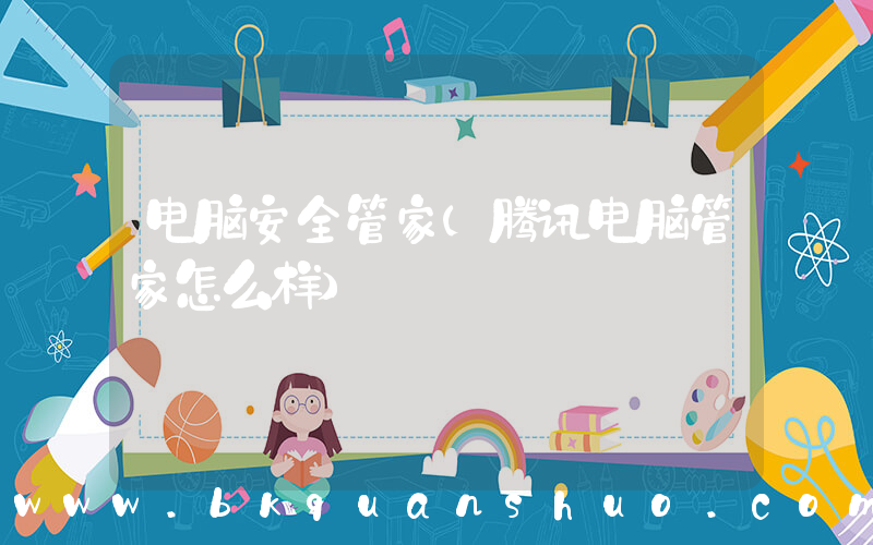 电脑安全管家(腾讯电脑管家怎么样)