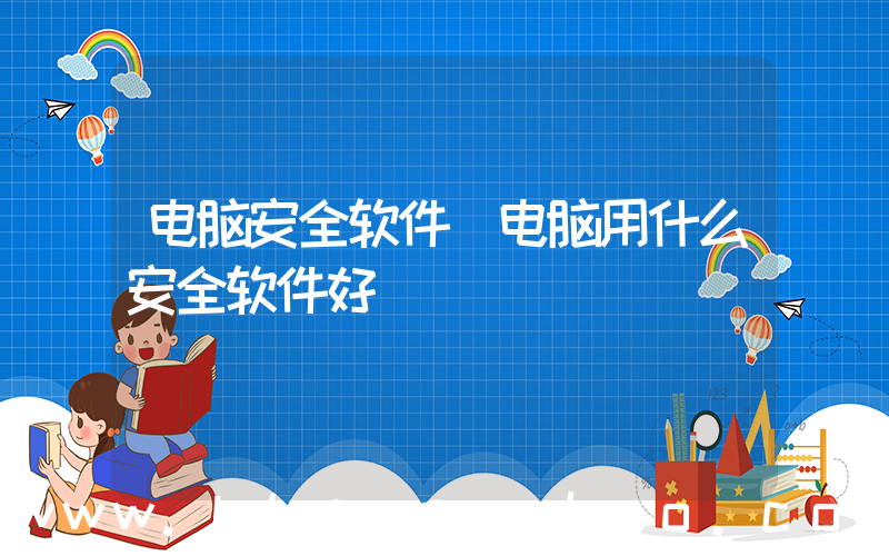 电脑安全软件(电脑用什么安全软件好)