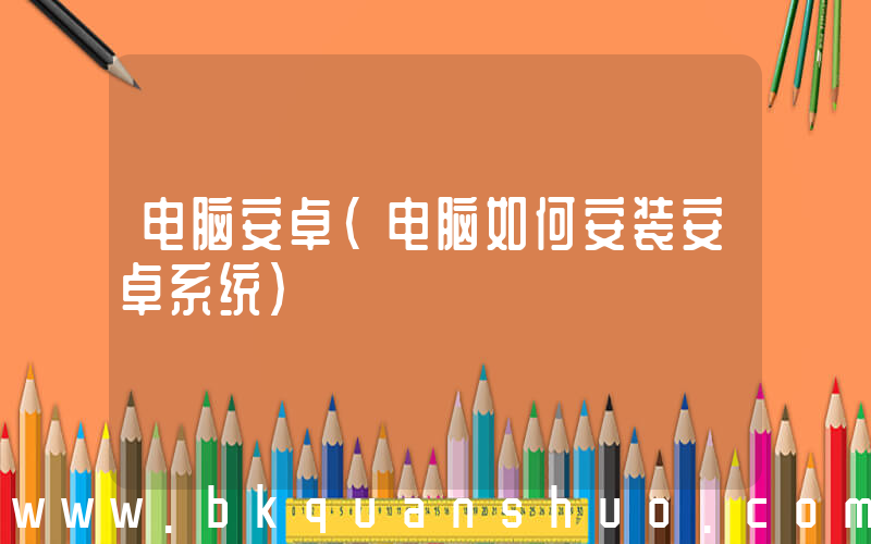 电脑安卓(电脑如何安装安卓系统)
