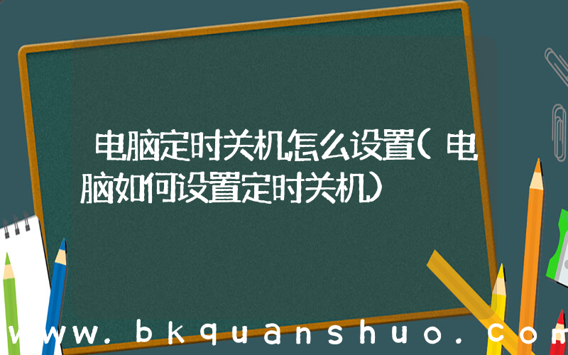 电脑定时关机怎么设置(电脑如何设置定时关机)