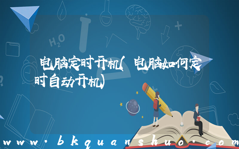 电脑定时开机(电脑如何定时自动开机)