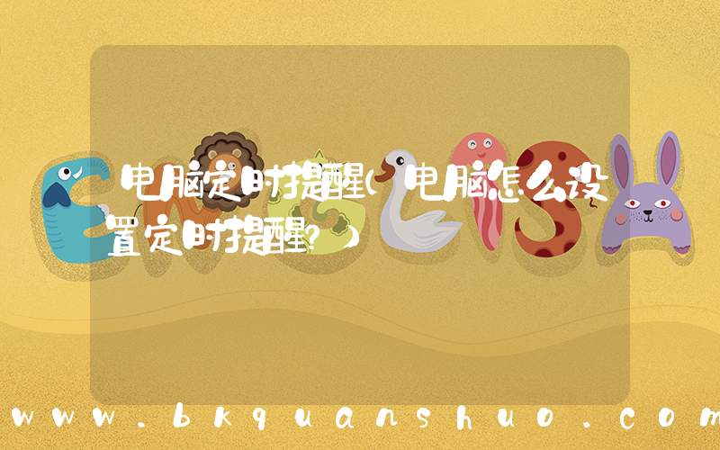 电脑定时提醒(电脑怎么设置定时提醒？)