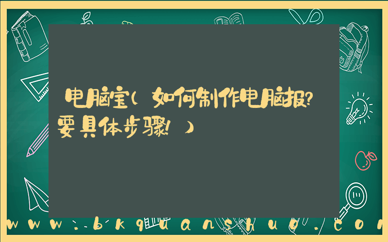 电脑宝(如何制作电脑报？要具体步骤！)