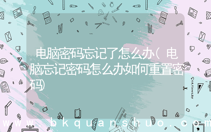 电脑密码忘记了怎么办(电脑忘记密码怎么办如何重置密码)