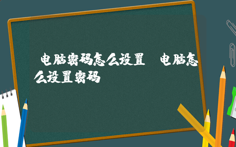 电脑密码怎么设置(电脑怎么设置密码)