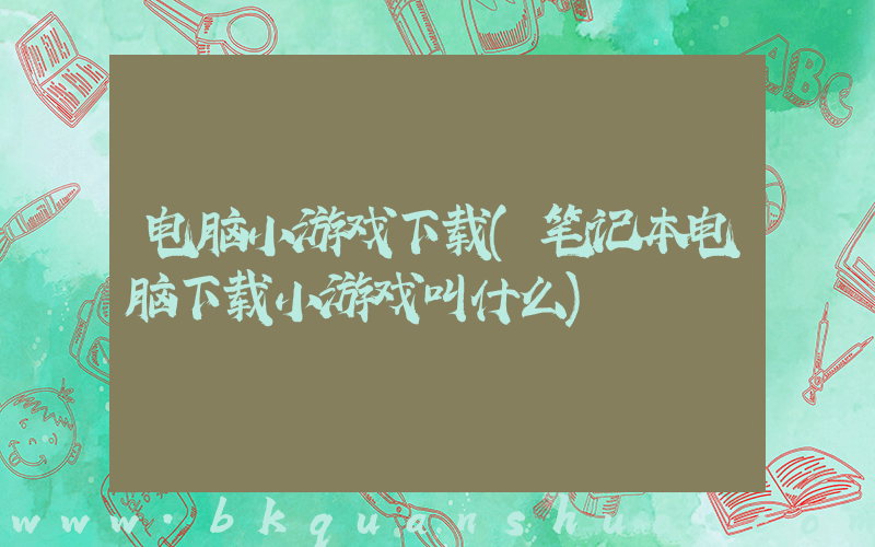 电脑小游戏下载(笔记本电脑下载小游戏叫什么)