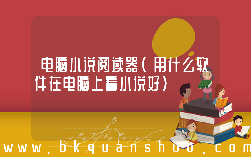 电脑小说阅读器(用什么软件在电脑上看小说好)