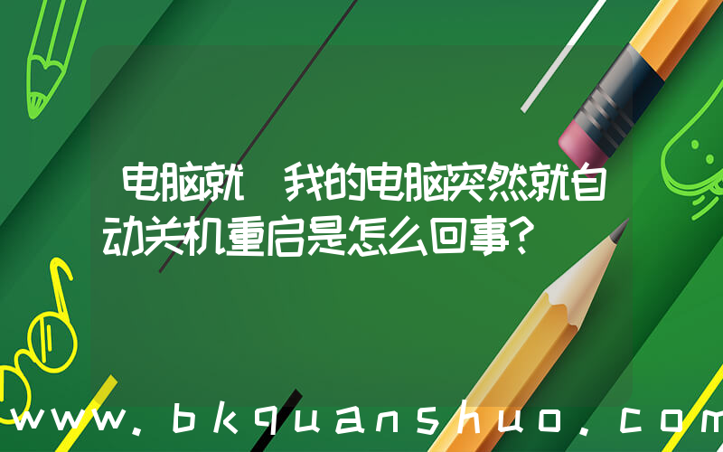 电脑就(我的电脑突然就自动关机重启是怎么回事？)
