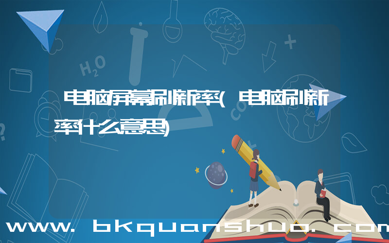 电脑屏幕刷新率(电脑刷新率什么意思)