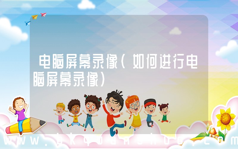 电脑屏幕录像(如何进行电脑屏幕录像)