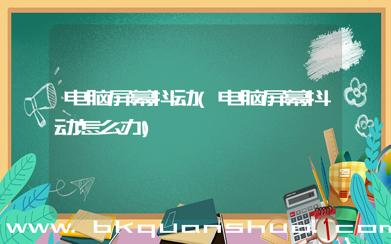 电脑屏幕抖动(电脑屏幕抖动怎么办)