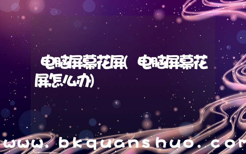 电脑屏幕花屏(电脑屏幕花屏怎么办)
