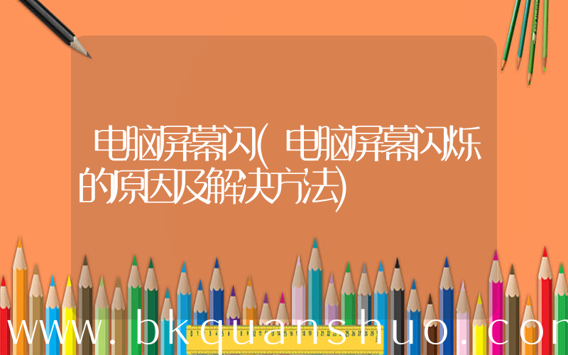 电脑屏幕闪(电脑屏幕闪烁的原因及解决方法)
