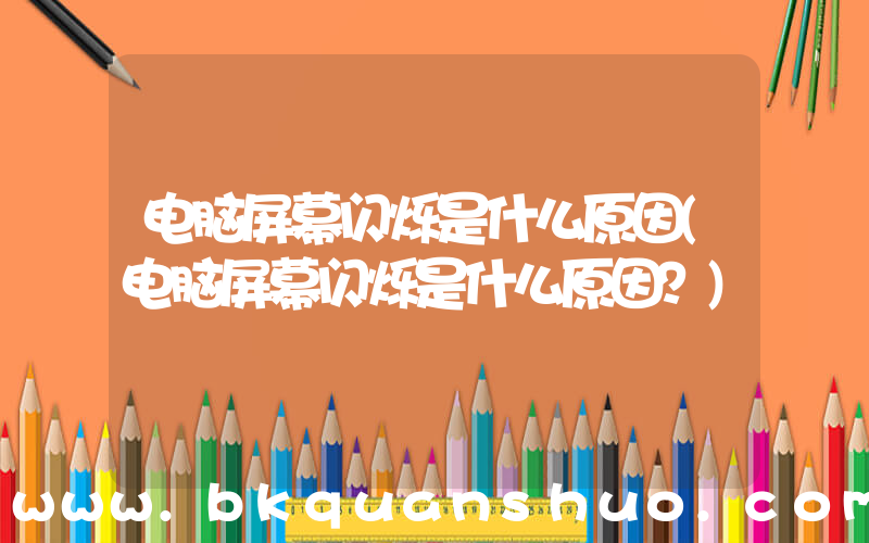 电脑屏幕闪烁是什么原因(电脑屏幕闪烁是什么原因？)