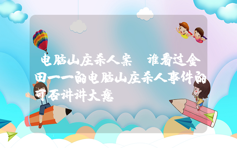 电脑山庄杀人案(谁看过金田一一的电脑山庄杀人事件的可否讲讲大意)