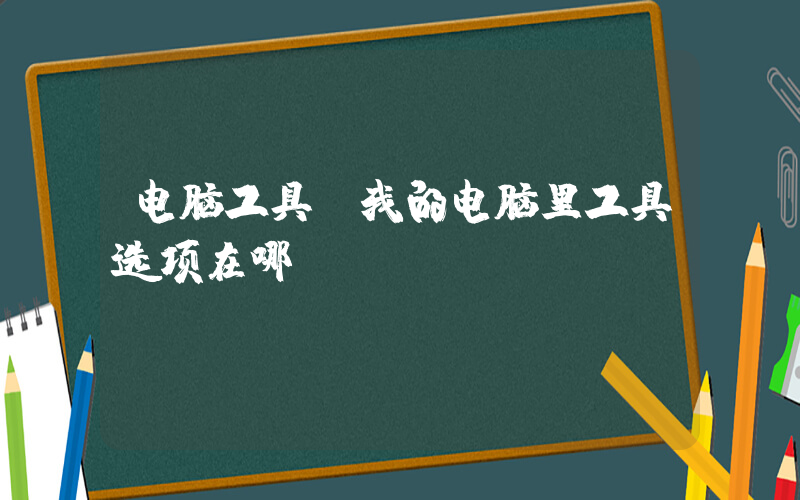 电脑工具(我的电脑里工具选项在哪)