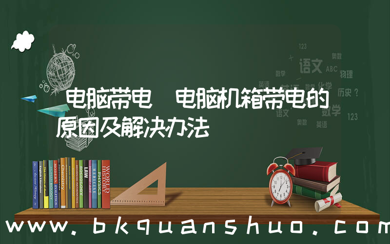 电脑带电(电脑机箱带电的原因及解决办法)