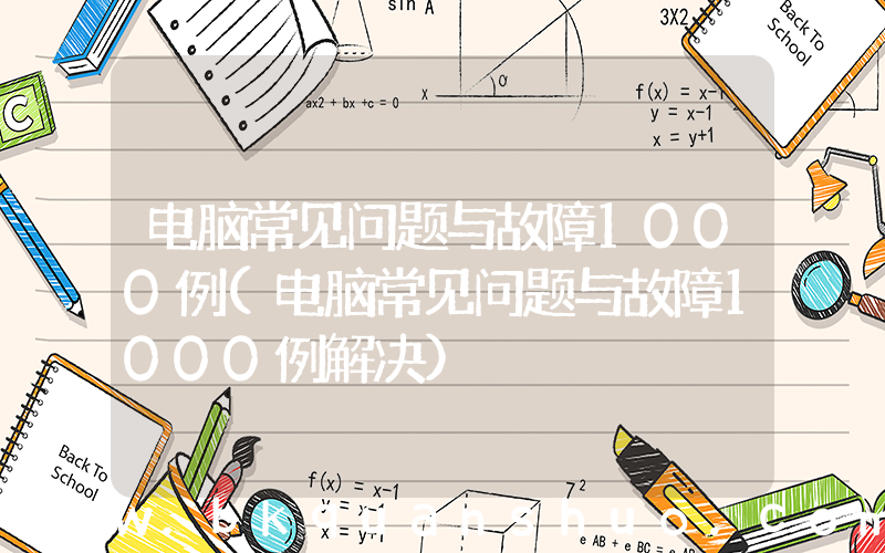电脑常见问题与故障1000例(电脑常见问题与故障1000例解决)