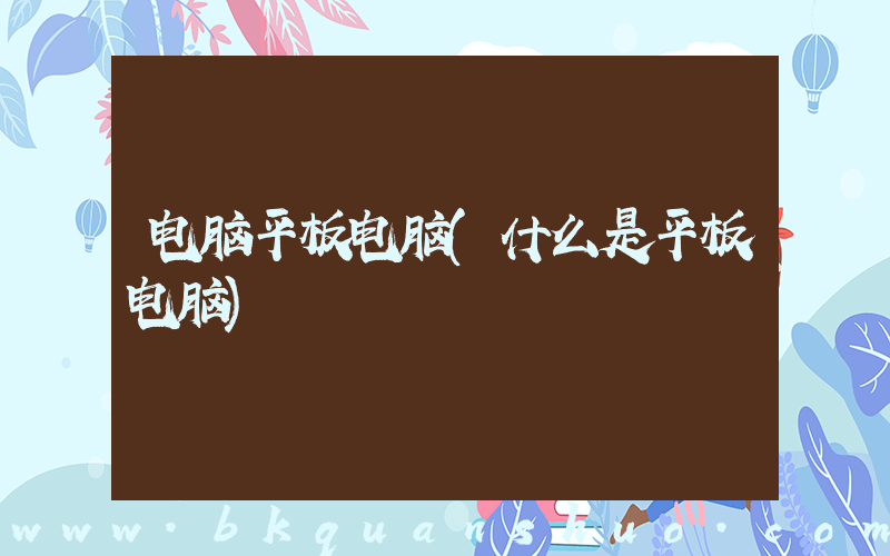 电脑平板电脑(什么是平板电脑)