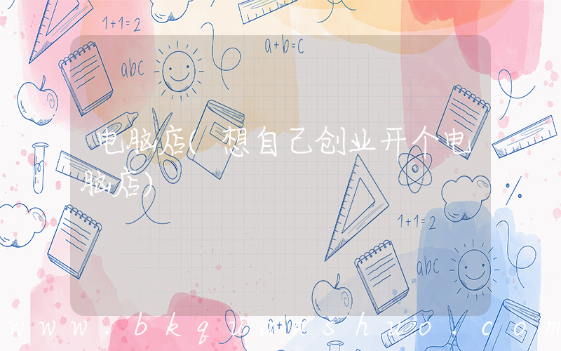 电脑店(想自己创业开个电脑店)
