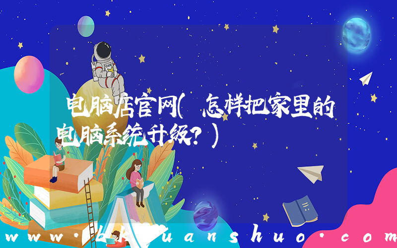 电脑店官网(怎样把家里的电脑系统升级？)