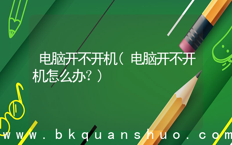 电脑开不开机(电脑开不开机怎么办？)