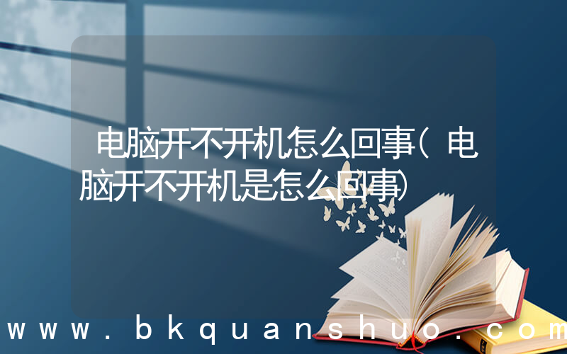 电脑开不开机怎么回事(电脑开不开机是怎么回事)