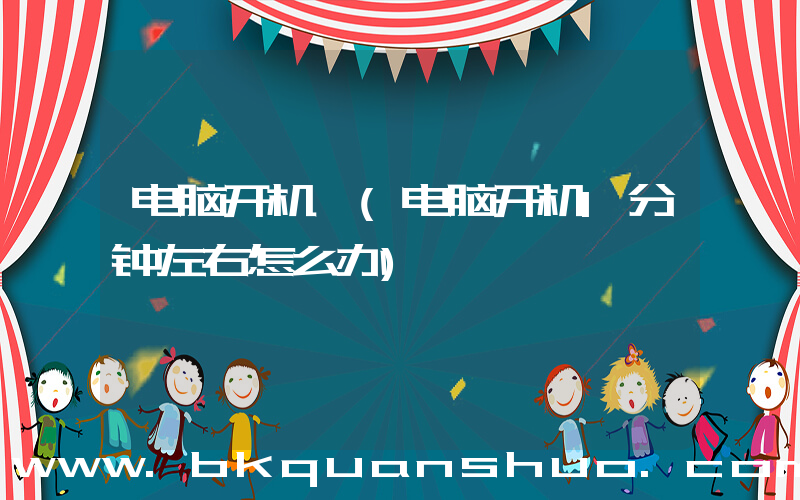 电脑开机一(电脑开机1分钟左右怎么办)
